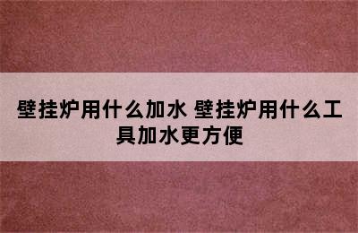 壁挂炉用什么加水 壁挂炉用什么工具加水更方便